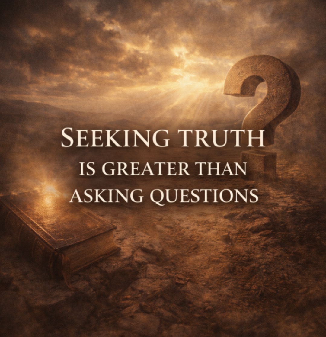 SEEKING TRUTH IS GREATER THAN ASKING QUESTIONS