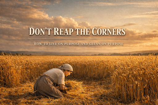 DON’T REAP THE CORNERS: HOW TO LIVE ON PURPOSE AND GLEAN ON PURPOSE