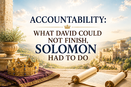 ACCOUNTABILITY: What David Could Not Finish, Solomon Had to Do