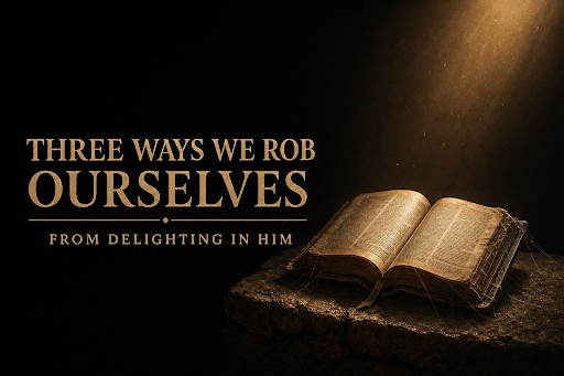 Three Ways We Rob Ourselves From Delighting in Him